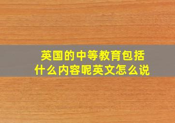 英国的中等教育包括什么内容呢英文怎么说