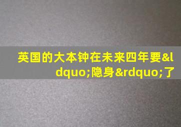 英国的大本钟在未来四年要“隐身”了