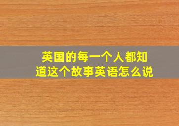 英国的每一个人都知道这个故事英语怎么说