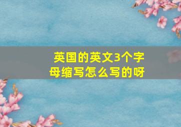 英国的英文3个字母缩写怎么写的呀