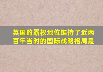 英国的霸权地位维持了近两百年当时的国际战略格局是