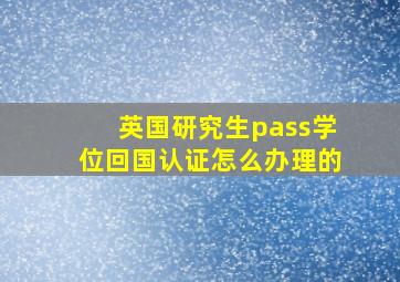 英国研究生pass学位回国认证怎么办理的