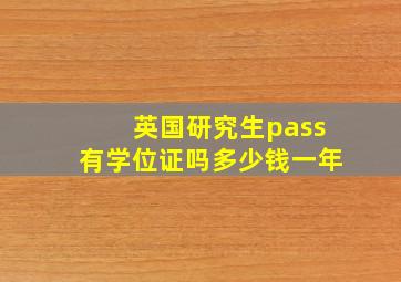 英国研究生pass有学位证吗多少钱一年