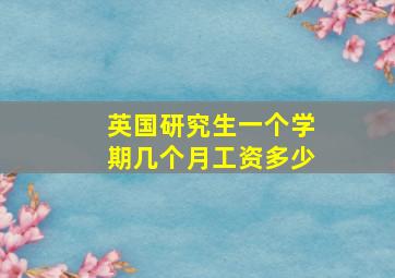 英国研究生一个学期几个月工资多少