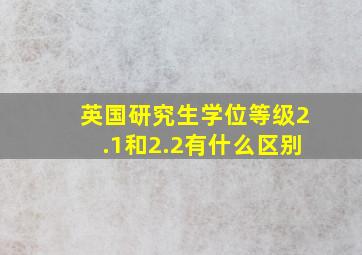 英国研究生学位等级2.1和2.2有什么区别