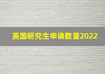 英国研究生申请数量2022