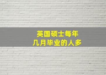 英国硕士每年几月毕业的人多