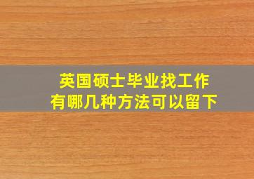 英国硕士毕业找工作有哪几种方法可以留下