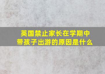 英国禁止家长在学期中带孩子出游的原因是什么