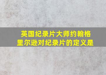 英国纪录片大师约翰格里尔逊对纪录片的定义是