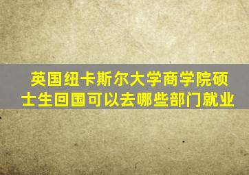 英国纽卡斯尔大学商学院硕士生回国可以去哪些部门就业