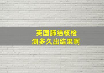 英国肺结核检测多久出结果啊