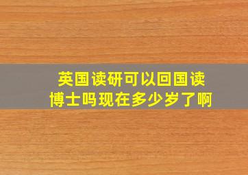 英国读研可以回国读博士吗现在多少岁了啊