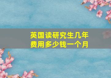 英国读研究生几年费用多少钱一个月