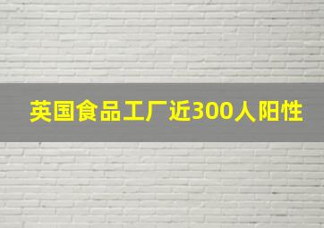 英国食品工厂近300人阳性