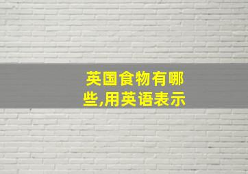 英国食物有哪些,用英语表示