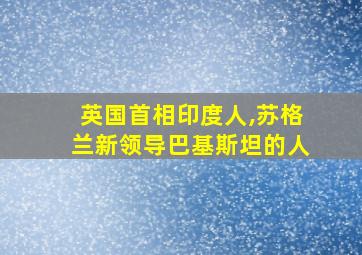 英国首相印度人,苏格兰新领导巴基斯坦的人