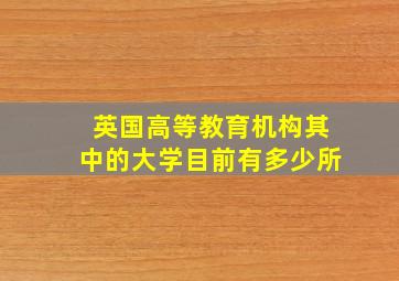 英国高等教育机构其中的大学目前有多少所