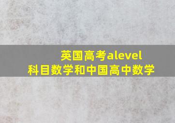 英国高考alevel科目数学和中国高中数学