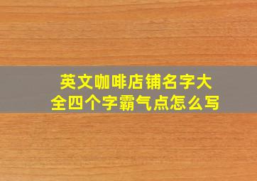 英文咖啡店铺名字大全四个字霸气点怎么写