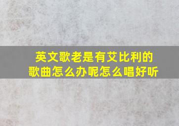 英文歌老是有艾比利的歌曲怎么办呢怎么唱好听