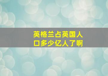 英格兰占英国人口多少亿人了啊