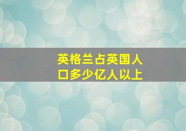 英格兰占英国人口多少亿人以上