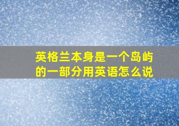 英格兰本身是一个岛屿的一部分用英语怎么说