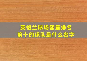 英格兰球场容量排名前十的球队是什么名字