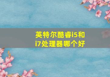 英特尔酷睿i5和i7处理器哪个好