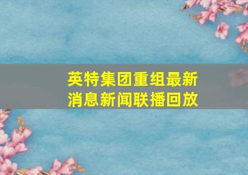 英特集团重组最新消息新闻联播回放