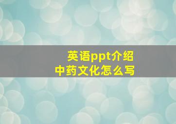 英语ppt介绍中药文化怎么写