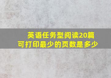 英语任务型阅读20篇可打印最少的页数是多少