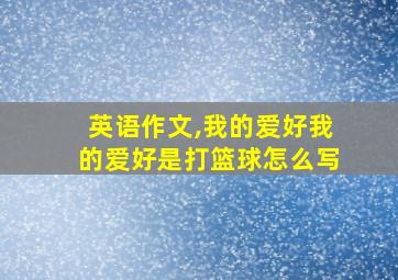 英语作文,我的爱好我的爱好是打篮球怎么写