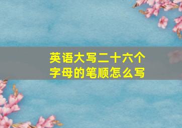 英语大写二十六个字母的笔顺怎么写