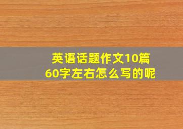 英语话题作文10篇60字左右怎么写的呢