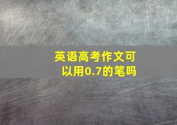 英语高考作文可以用0.7的笔吗