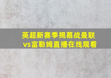 英超新赛季揭幕战曼联vs富勒姆直播在线观看