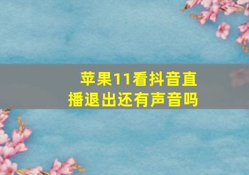 苹果11看抖音直播退出还有声音吗