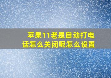 苹果11老是自动打电话怎么关闭呢怎么设置