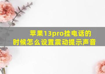 苹果13pro挂电话的时候怎么设置震动提示声音