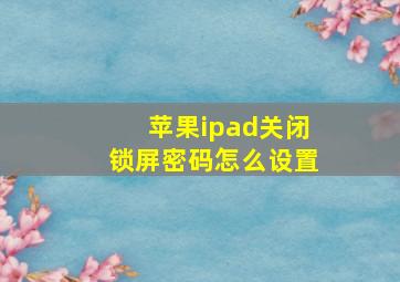 苹果ipad关闭锁屏密码怎么设置