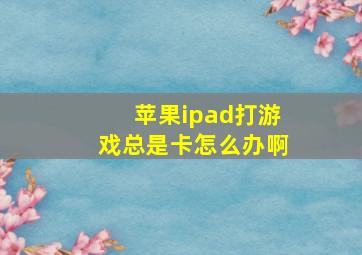 苹果ipad打游戏总是卡怎么办啊