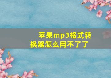 苹果mp3格式转换器怎么用不了了