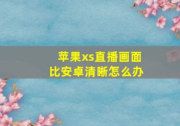 苹果xs直播画面比安卓清晰怎么办