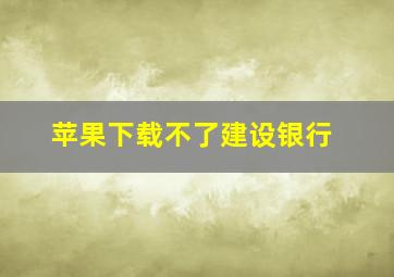 苹果下载不了建设银行