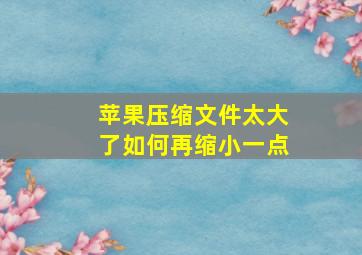 苹果压缩文件太大了如何再缩小一点