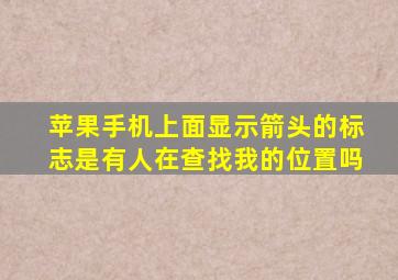 苹果手机上面显示箭头的标志是有人在查找我的位置吗