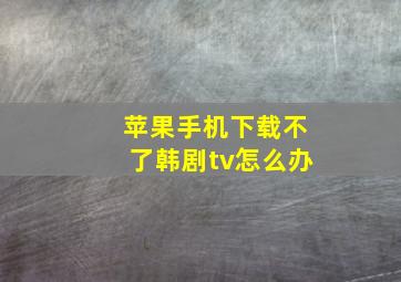 苹果手机下载不了韩剧tv怎么办