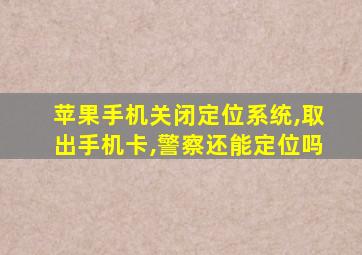 苹果手机关闭定位系统,取出手机卡,警察还能定位吗